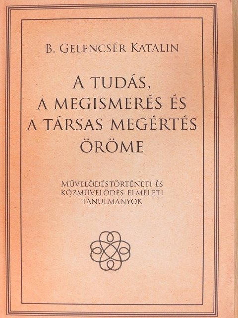 B. Gelencsér Katalin - A tudás, a megismerés és a társas megértés öröme [antikvár]