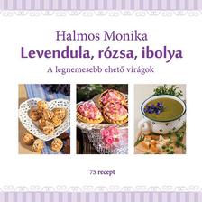 Halmos Mónika - Levendula, rózsa, ibolya - A legnemesebb ehető virágok