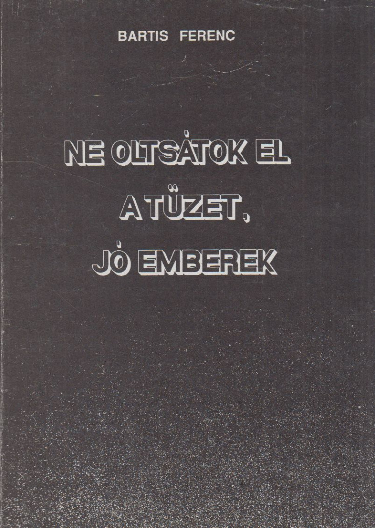 Bartis Ferenc - Ne oltsátok el a tüzet, jó emberek [antikvár]