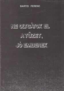Bartis Ferenc - Ne oltsátok el a tüzet, jó emberek [antikvár]