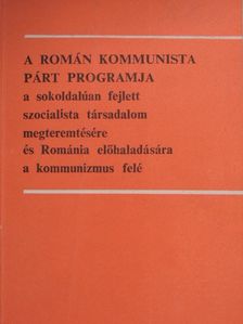A Román Kommunista Párt programja a sokoldalúan fejlett szocialista társadalom megteremtésére és Románia előhaladására a kommunizmus felé  [antikvár]