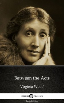 Delphi Classics Virginia Woolf, - Between the Acts by Virginia Woolf - Delphi Classics (Illustrated) [eKönyv: epub, mobi]