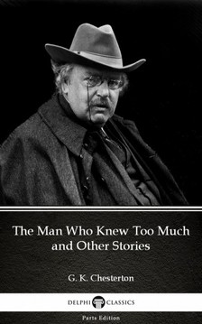 Gilbert Keith Chesterton - The Man Who Knew Too Much and Other Stories by G. K. Chesterton (Illustrated) [eKönyv: epub, mobi]