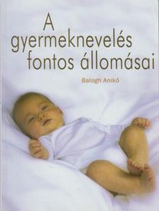 Balogh Anita - A gyermeknevelés fontos állomásai [antikvár]