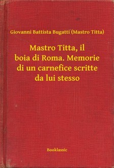 Titta) Giovanni Battista Bugatti (Mastro - Mastro Titta, il boia di Roma. Memorie di un carnefice scritte da lui stesso [eKönyv: epub, mobi]