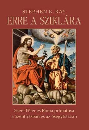 Stephen K. Ray - Erre a sziklára - Szent Péter és Róma primátusa a Szentírásban és az ősegyházban
