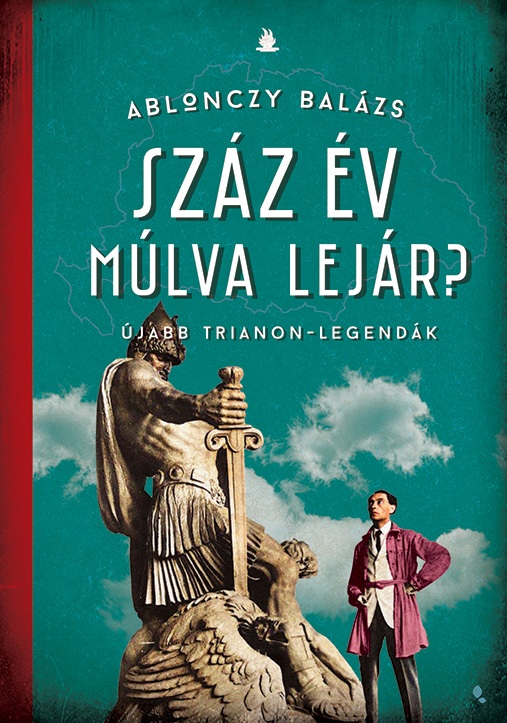 Ablonczy Balázs - Száz év múlva lejár? - Újabb Trianon- legandák