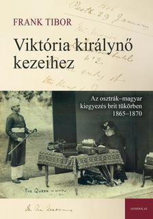 Frank Tibor - Viktória királynő kezeihez - Az osztrák-magyar kiegyezés brit tükörben 1865-1870
