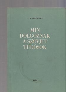 A. V. Topcsijev - Min dolgoznak a szovjet tudósok [antikvár]