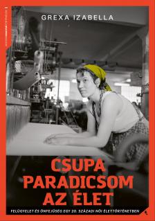 Grexa Izabella - Csupa paradicsom az élet - Felügyelet és önfejűség egy 20. századi női élettörténetben [eKönyv: epub, mobi]