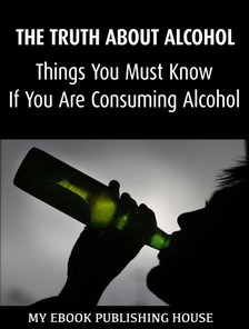 House My Ebook Publishing - The Truth About Alcohol: Things You Must Know If You Are Consuming Alcohol [eKönyv: epub, mobi]
