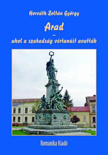 Horváth Zoltán György - Arad - ahol a szabadság vértanúit avatták  170 esztendővel ezelőtt