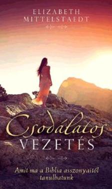 ELIZABETH MITTELSTAEDT - Csodálatos vezetés - Amit ma a Biblia asszonyaitól tanulhatunk