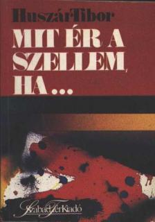Huszár Tibor - Mit ér a szellem, ha [antikvár]