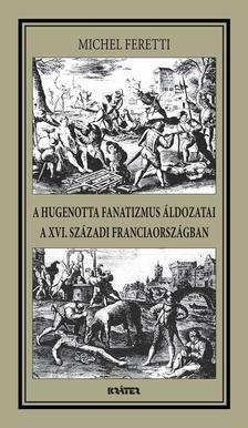 Michel Feretti - A HUGENOTTA FANATIZMUS ÁLDOZATAI,A XVI. SZÁZADI FRANCIAORSZÁGBAN [szépséghibás]