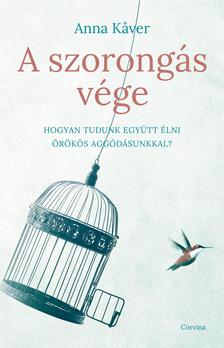 Anna Kaver - A szorongás vége - Hogyan tudunk együtt élni örökös aggódásunkkal?