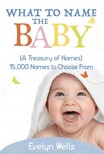 Wells Evelyn - What To Name The Baby (A Treasury of Names): 15,000 Names to Choose From [eKönyv: epub, mobi]