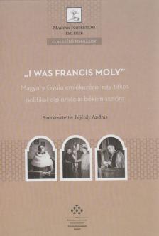 Fejérdy András - "I was Francis Moly" / Magyary Gyula emlékezései egy titkos politikai-diplomáciai békemisszióra [antikvár]