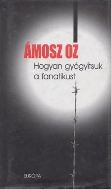 Ámosz Oz - Hogyan gyógyítsuk a fanatikust [antikvár]