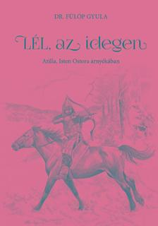 Dr. Fülöp Gyula - Lél, az idegen - Atilla, Isten Ostora árnyékában