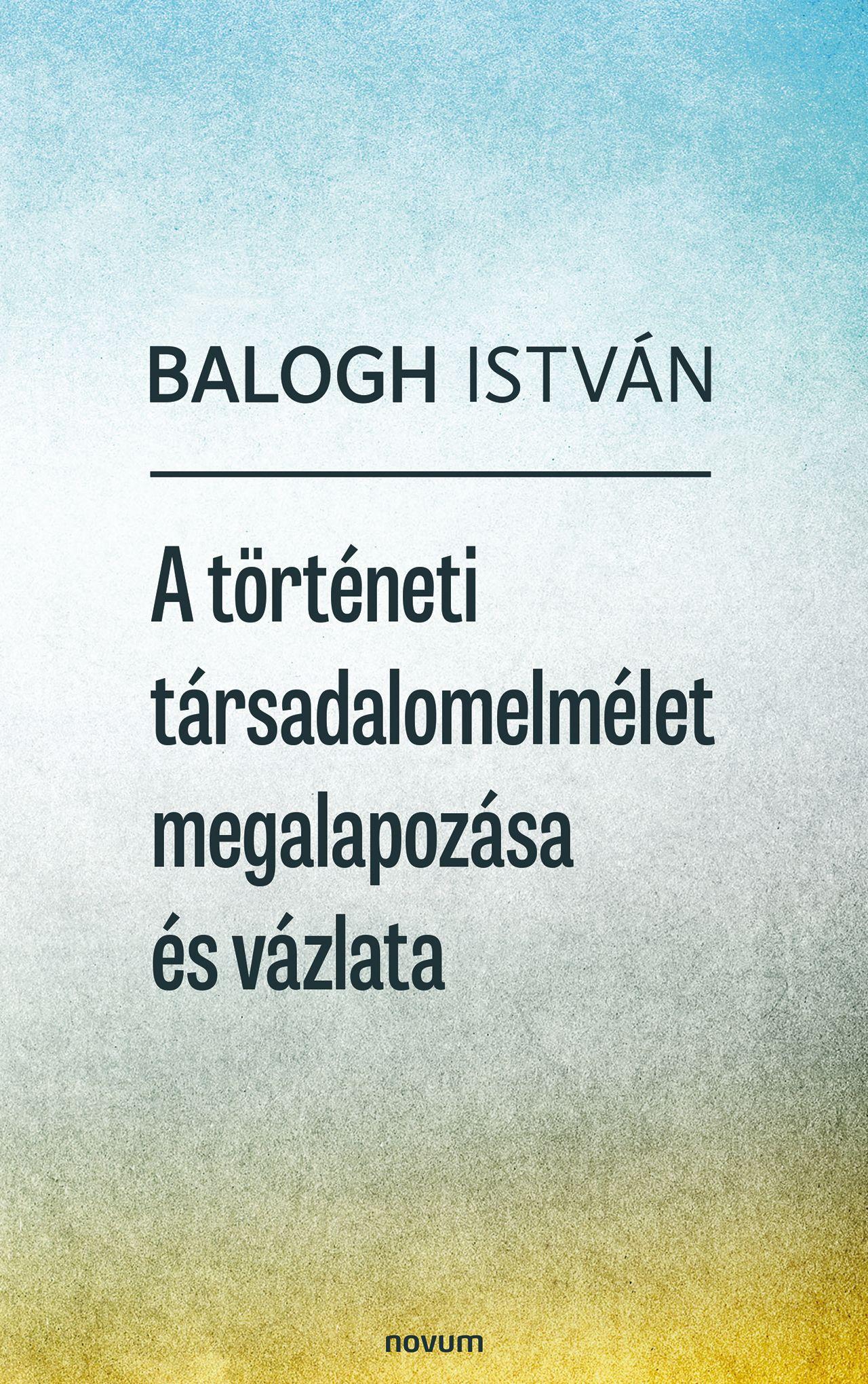 Balogh István - A történeti társadalomelmélet megalapozása és vázlata
