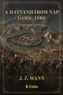 Mann J.Z. - A hatvanhárom nap - Gyula, 1566 - Várszigeti krónika [eKönyv: epub, mobi, pdf]