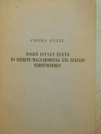 Csipes Antal - Dobó István élete és szerepe Magyarország XVI. századi történetében [antikvár]