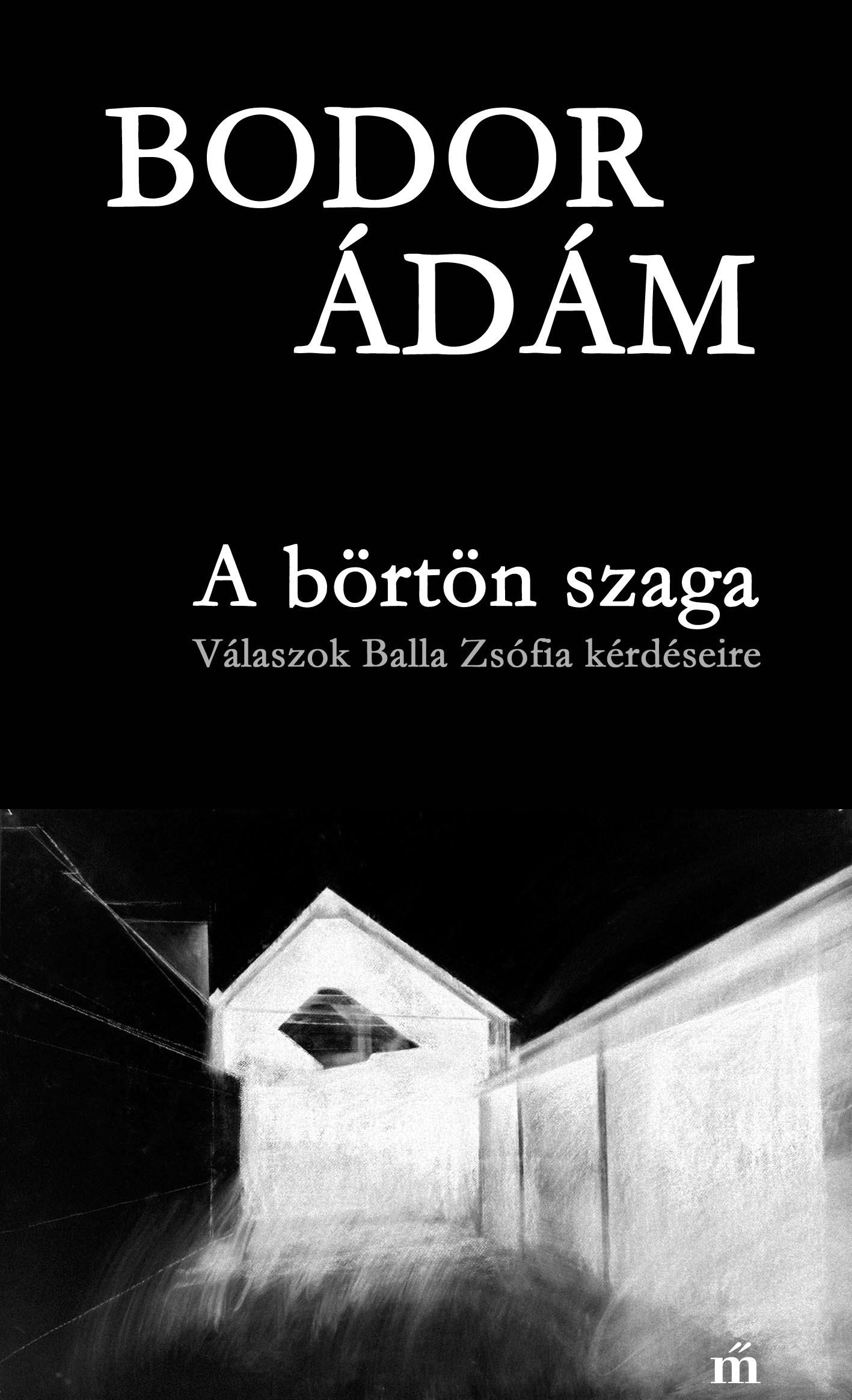 Bodor Ádám - A börtön szaga - Válaszok Balla Zsófia kérdéseire