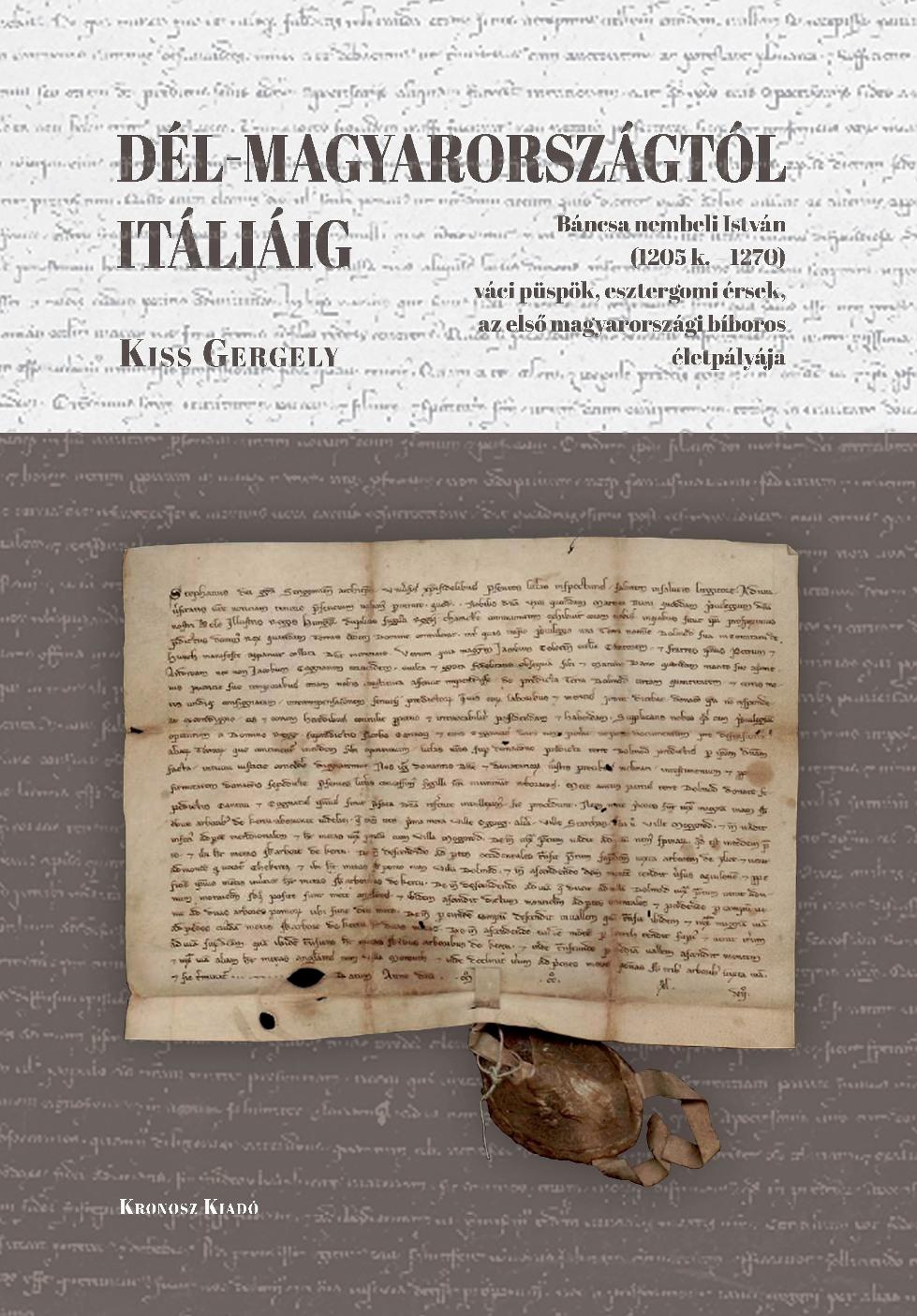 Kiss Gergely - Dél-Magyarországtól Itáliáig. Báncsa nembeli István (1205 k. - 1270) váci püspök, esztergomi érsek, az első magyarországi bíboros életpályája