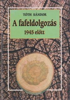 Tóth Sándor László - A fafeldolgozás 1945 előtt (dedikált) [antikvár]