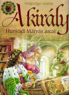 Virágvölgyi András - A király - Hunyadi Mátyás arcai [antikvár]