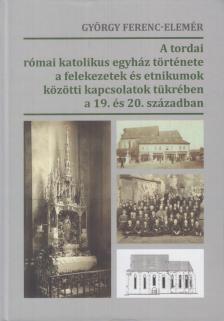György Ferenc Elemér - A tordai római katolikus egyház története a felekezetek és etnikumok közötti kapcsolatok tükrében a 19. és 20. században (dedikált) [antikvár]