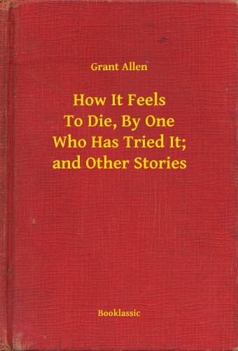 Allen Grant - How It Feels To Die, By One Who Has Tried It; and Other Stories [eKönyv: epub, mobi]