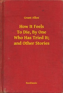 Allen Grant - How It Feels To Die, By One Who Has Tried It; and Other Stories [eKönyv: epub, mobi]