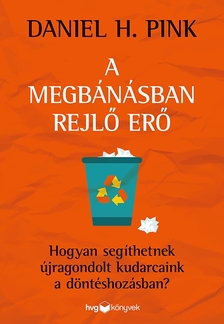 Daniel H. Pink - A megbánásban rejlő erő - Hogyan segíthetnek újragondolt kudarcaink a döntéshozásban?