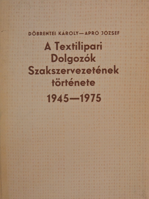 Apró József - A Textilipari Dolgozók Szakszervezetének története 1945-1975 [antikvár]