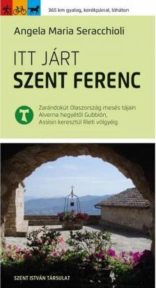 Angela Maria Seracchioli - Itt járt Szent Ferenc - Zarándokút Olaszország mesés tájain Alverna hegyétől Gubbión, Assisin keresztül Rieti völgyéig