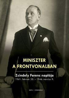 Szekér Nóra[szerk.] - Miniszter a frontvonalban. Zsindely Ferenc naplója 1941. február 25. - 1946. március 9.