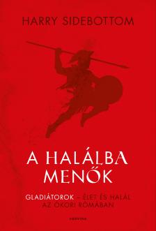 Harry Sidebottom - A halálba menők - Gladiátorok - élet és halál az ókori Rómában [eKönyv: epub, mobi]