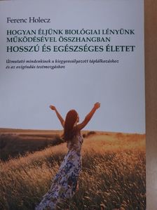 Ferenc Holecz - Hogyan éljünk biológiai lényünk működésével összhangban hosszú és egészséges életet [antikvár]