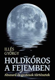 Illés György - Holdkóros a fejemben - Abszurd és groteszk történetek