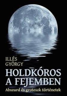 Illés György - Holdkóros a fejemben - Abszurd és groteszk történetek