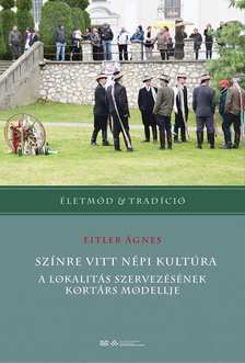 EITLER ÁGNES - Színre vitt népi kultúra - A lokalitás szervezésének kortárs modellje