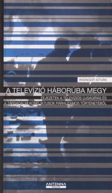 Wisinger István - A TELEVÍZIÓ HÁBORÚBA MEGY - FEJEZETEK A TELEVÍZIÓS ÚJSÁGÍRÁS ÉS A TÁRSADALM