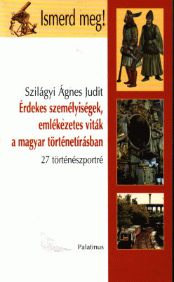 SZILÁGY ÁGNES JUDIT - Érdekes személyiségek, emlékezetes viták a magyar történetírásban [antikvár]