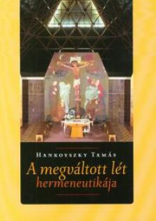 Hankovszky Tamás - A megváltozott lét hermeneutikája - Filozófia, teológia, irodalom