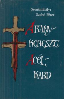 SZENTMIHÁLYI SZABÓ PÉTER - Aranykereszt, acélkard [antikvár]