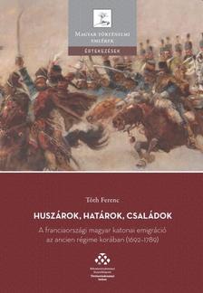 Tóth Ferenc - Huszárok, határok, családok - A franciaországi magyar katonai emigráció az ancien régime korában (1692-1789)