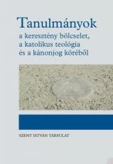 TANULMÁNYOK - A KERESZTÉNY BÖLCSELET, A KATOLIKUS TEOLÓGIA ÉS A KÁNONJOG KÖRÉBŐL