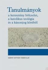 TANULMÁNYOK - A KERESZTÉNY BÖLCSELET, A KATOLIKUS TEOLÓGIA ÉS A KÁNONJOG KÖRÉBŐL